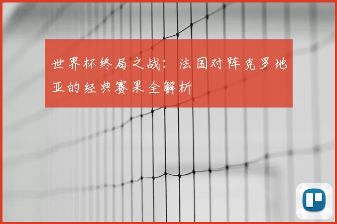 世界杯终局之战：法国对阵克罗地亚的经典赛果全解析