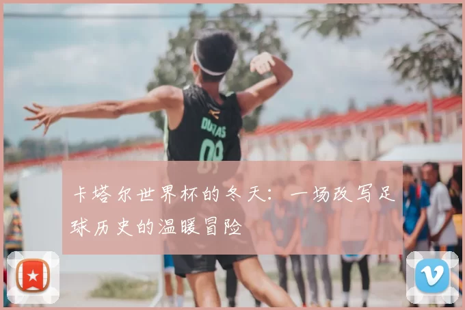 卡塔尔世界杯的冬天：一场改写足球历史的温暖冒险