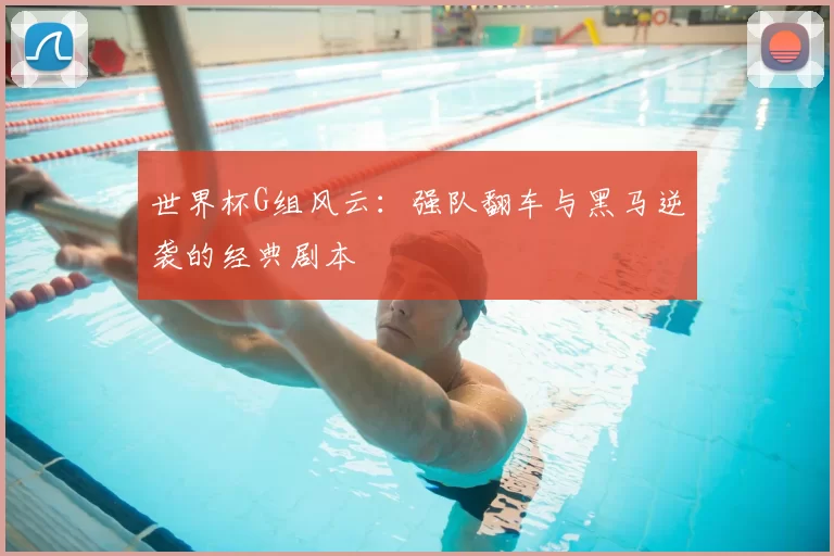 世界杯G组风云：强队翻车与黑马逆袭的经典剧本