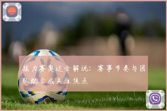 接力赛奥运会解说：赛事节奏与团队配合成关注焦点