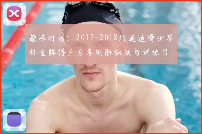 巅峰对话：2017-2018短道速滑世界杯金牌得主分享制胜秘诀与训练日常