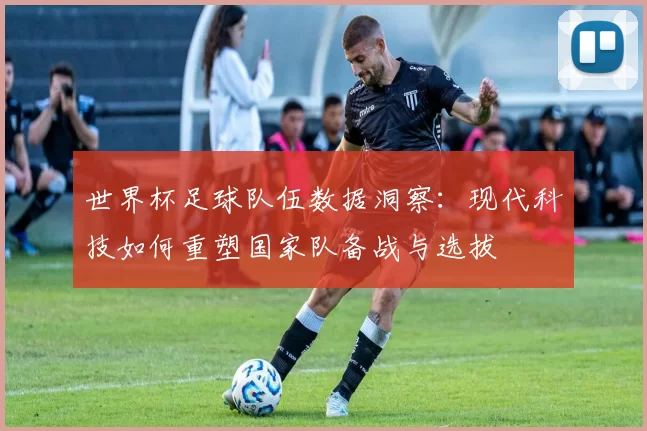 世界杯足球队伍数据洞察:现代科技如何重塑国家队备战与选拔