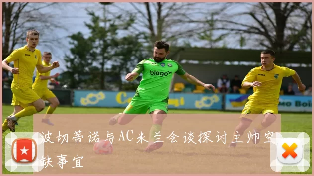 波切蒂诺与AC米兰会谈探讨主帅空缺事宜