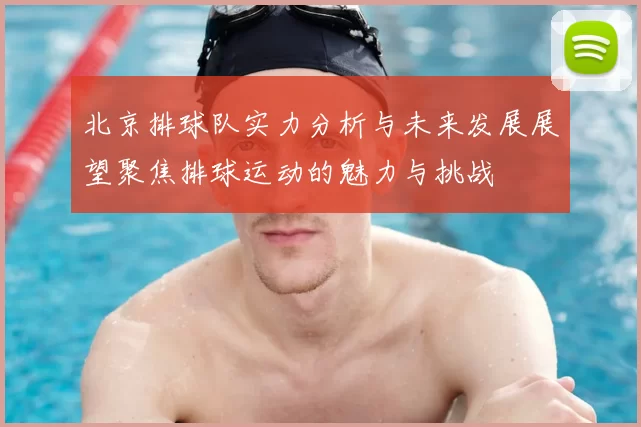 北京排球队实力分析与未来发展展望聚焦排球运动的魅力与挑战
