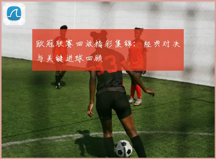 欧冠联赛回放精彩集锦：经典对决与关键进球回顾