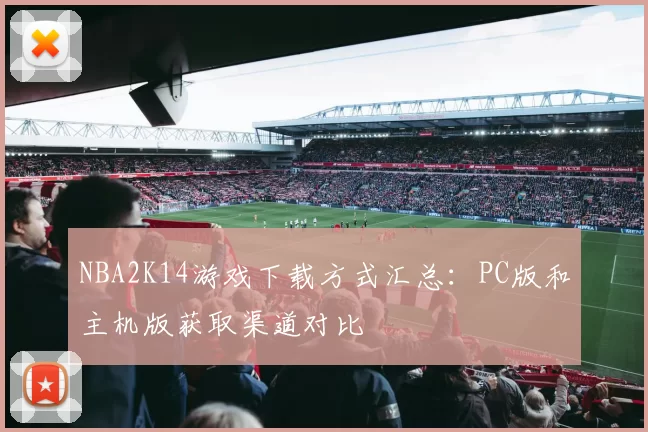 NBA2K14游戏下载方式汇总:PC版和主机版获取渠道对比