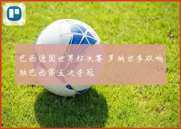 巴西德国世界杯决赛 罗纳尔多双响助巴西第五次夺冠