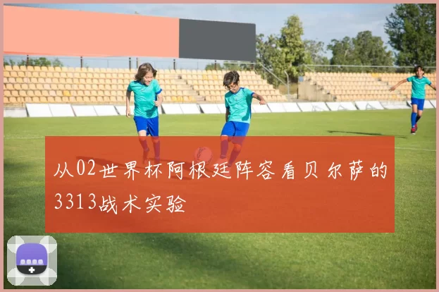 从02世界杯阿根廷阵容看贝尔萨的3313战术实验