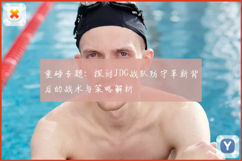 重磅专题：探讨JDG战队防守革新背后的战术与策略解析