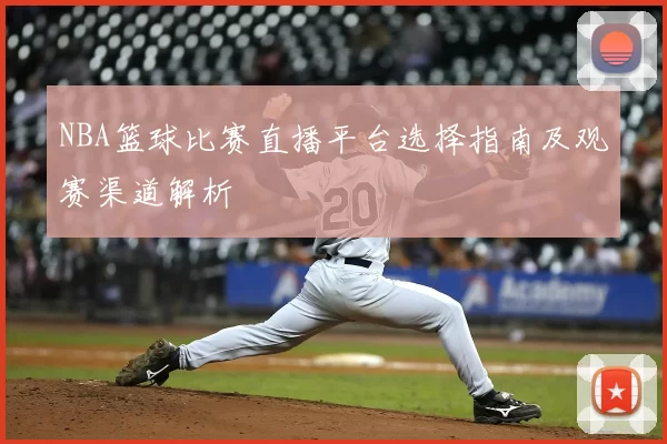 NBA篮球比赛直播平台选择指南及观赛渠道解析