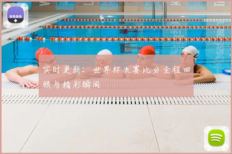 实时更新：世界杯决赛比分全程回顾与精彩瞬间