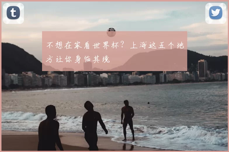 不想在家看世界杯？上海这五个地方让你身临其境
