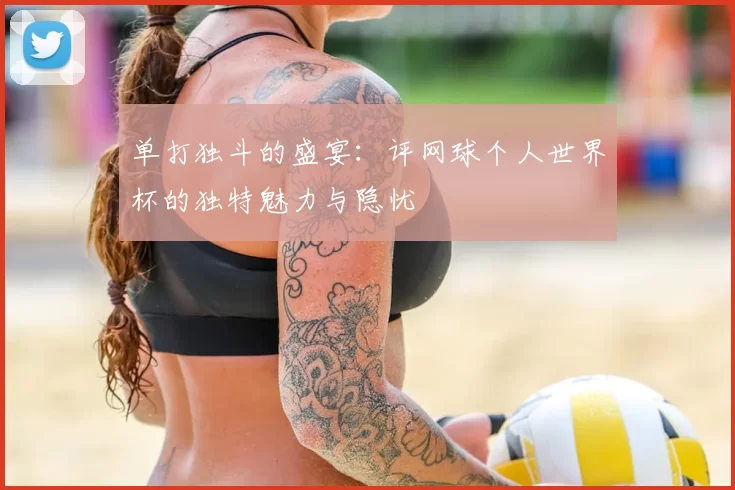 单打独斗的盛宴:评网球个人世界杯的独特魅力与隐忧