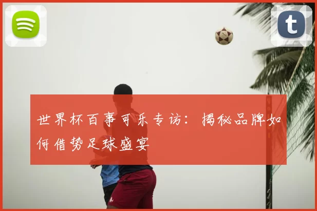 世界杯百事可乐专访：揭秘品牌如何借势足球盛宴