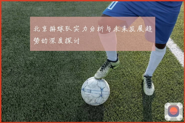 北京排球队实力分析与未来发展趋势的深度探讨