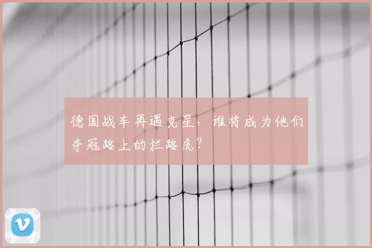 德国战车再遇克星，谁将成为他们夺冠路上的拦路虎？