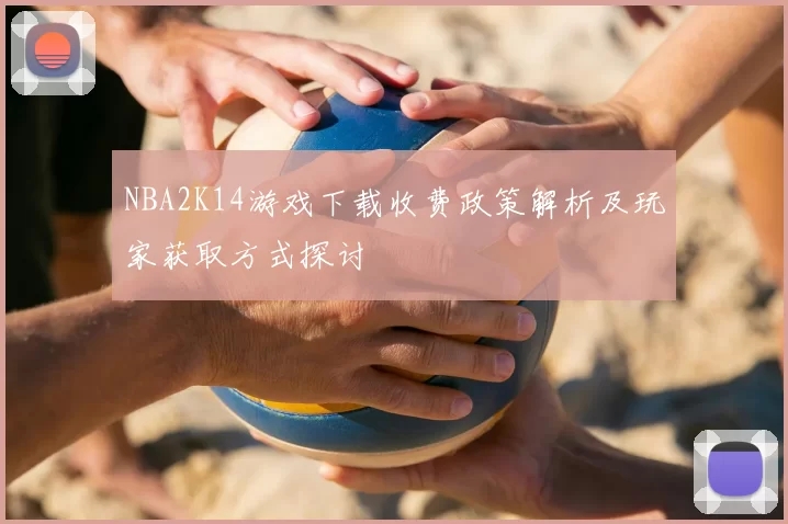 NBA2K14游戏下载收费政策解析及玩家获取方式探讨
